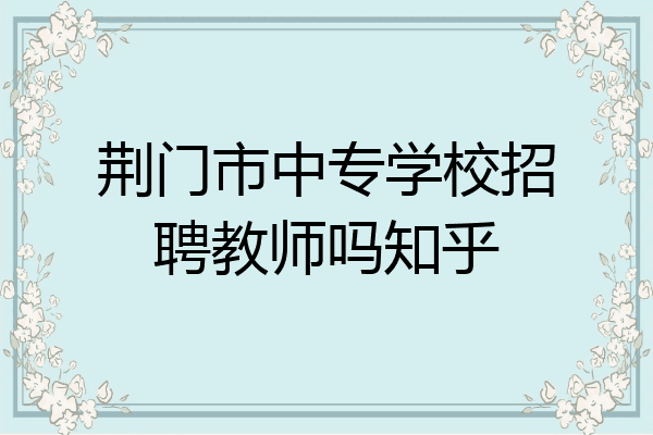 荆门市中专学校招聘教师吗知乎