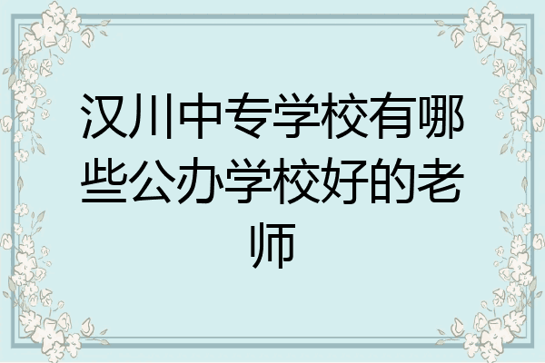 汉川中专学校有哪些公办学校好的老师