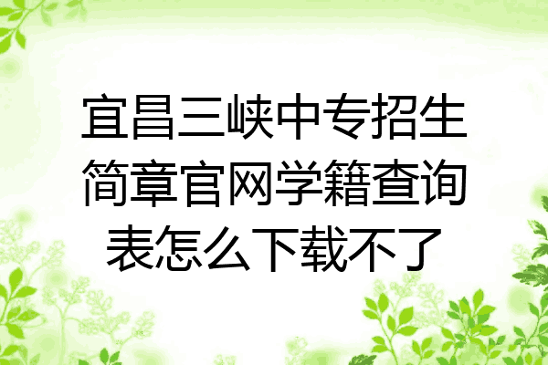 宜昌三峡中专招生简章官网学籍查询表怎么下载不了