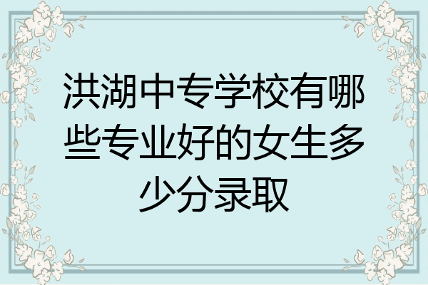 洪湖中专学校有哪些专业好的女生多少分录取
