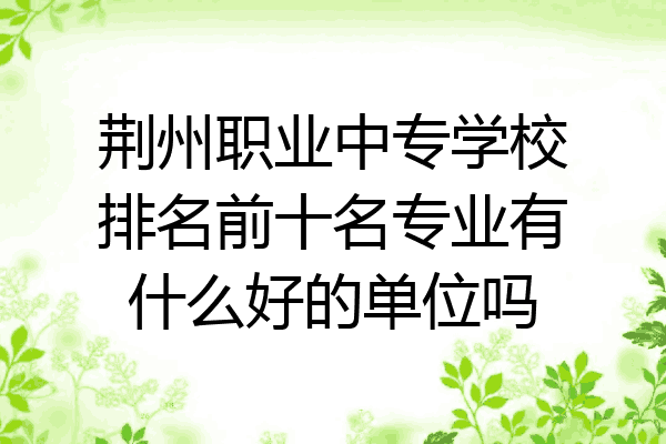 荆州职业中专学校排名前十名专业有什么好的单位吗