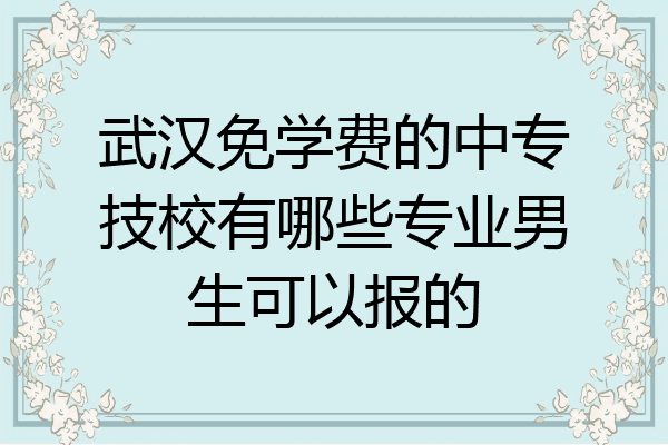武汉免学费的中专技校有哪些专业男生可以报的