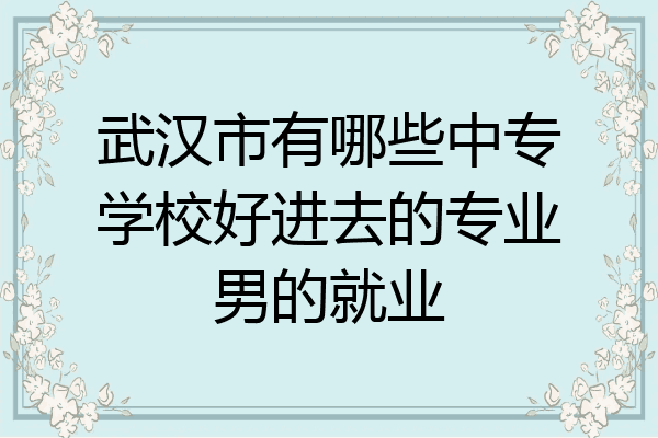 武汉市有哪些中专学校好进去的专业男的就业