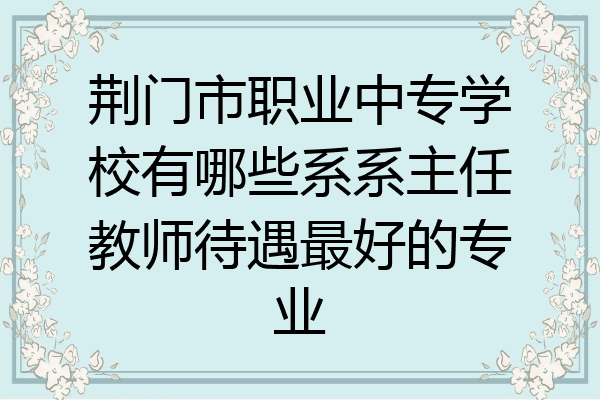 荆门市职业中专学校有哪些系系主任教师待遇最好的专业
