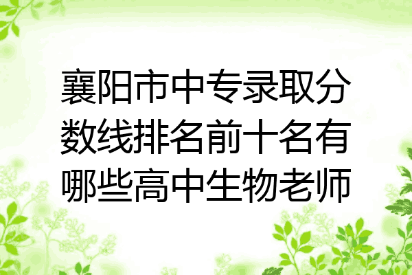 襄阳市中专录取分数线排名前十名有哪些高中生物老师