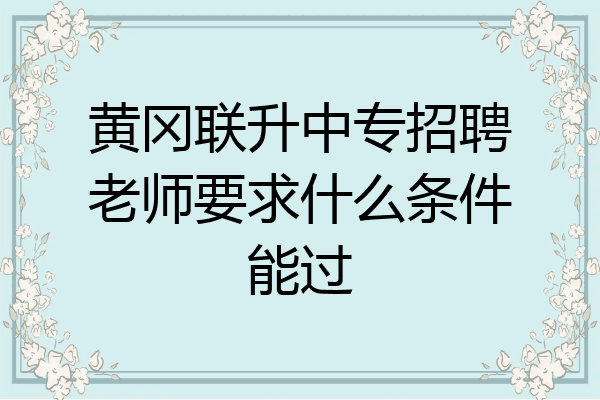 黄冈联升中专招聘老师要求什么条件能过