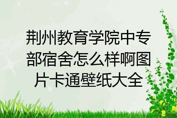 荆州教育学院中专部宿舍怎么样啊图片卡通壁纸大全