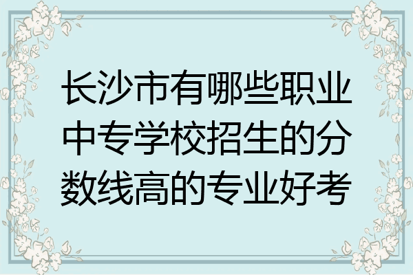长沙市有哪些职业中专学校招生的分数线高的专业好考