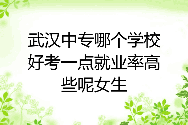 武汉中专哪个学校好考一点就业率高些呢女生