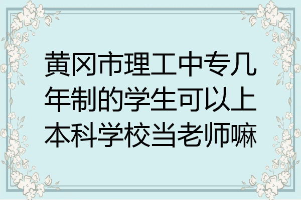 黄冈市理工中专几年制的学生可以上本科学校当老师嘛