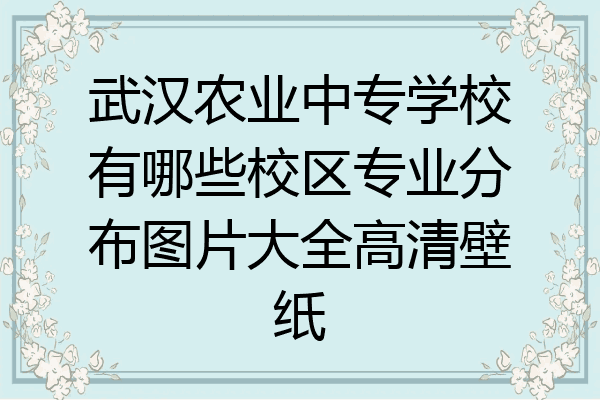 武汉农业中专学校有哪些校区专业分布图片大全高清壁纸