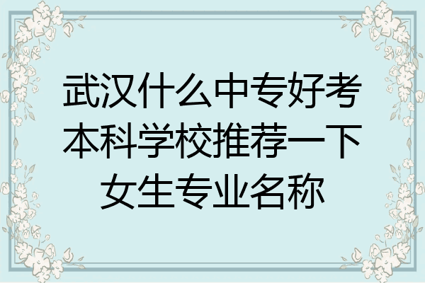 武汉什么中专好考本科学校推荐一下女生专业名称