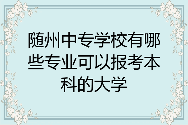 随州中专学校有哪些专业可以报考本科的大学