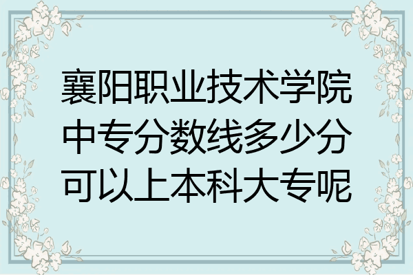 襄阳职业技术学院中专分数线多少分可以上本科大专呢