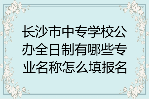 长沙市中专学校公办全日制有哪些专业名称怎么填报名