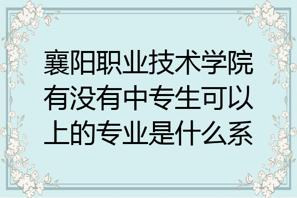 襄阳职业技术学院有没有中专生可以上的专业是什么系