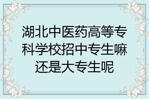 湖北中医药高等专科学校招中专生嘛还是大专生呢
