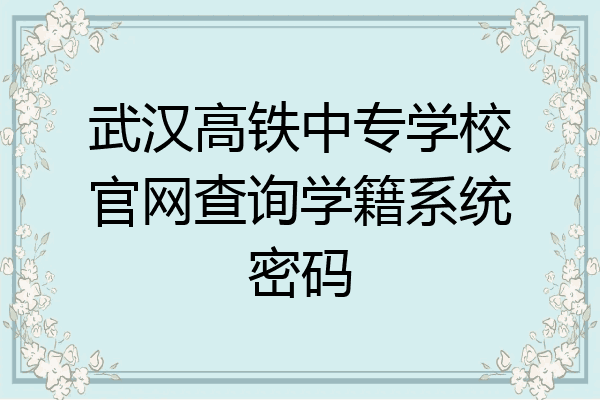 武汉高铁中专学校官网查询学籍系统密码