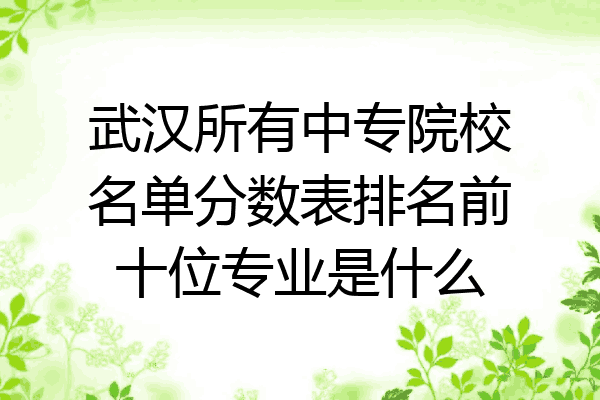 武汉所有中专院校名单分数表排名前十位专业是什么