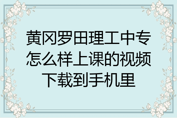 黄冈罗田理工中专怎么样上课的视频下载到手机里
