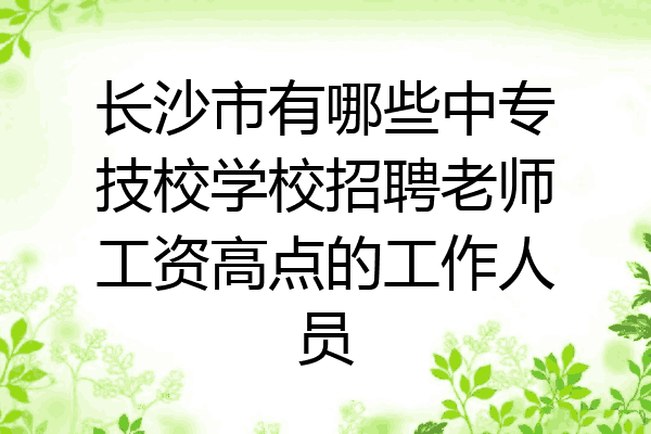 长沙市有哪些中专技校学校招聘老师工资高点的工作人员
