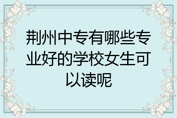 荆州中专有哪些专业好的学校女生可以读呢