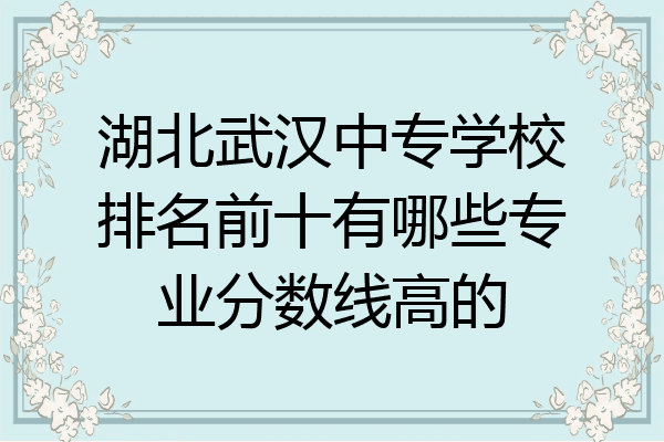 湖北武汉中专学校排名前十有哪些专业分数线高的