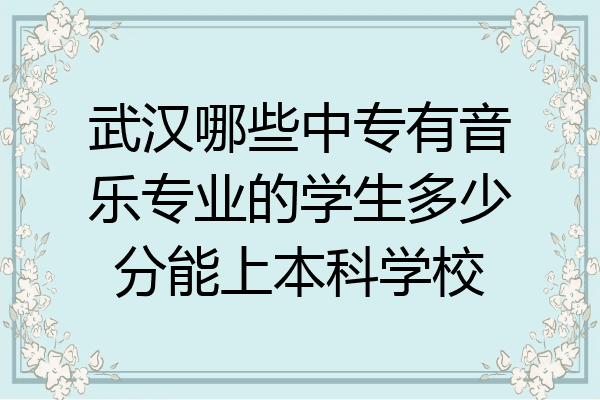 武汉哪些中专有音乐专业的学生多少分能上本科学校