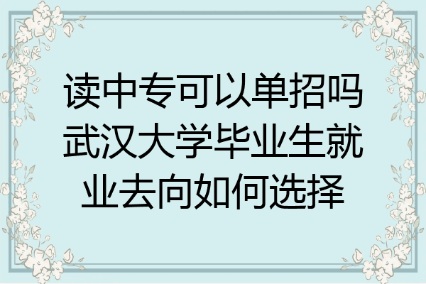 读中专可以单招吗武汉大学毕业生就业去向如何选择