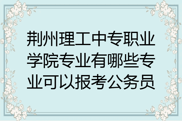 荆州理工中专职业学院专业有哪些专业可以报考公务员
