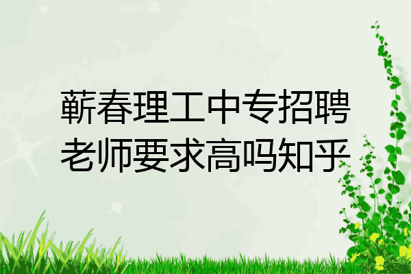 蕲春理工中专招聘老师要求高吗知乎