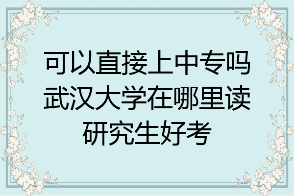 可以直接上中专吗武汉大学在哪里读研究生好考