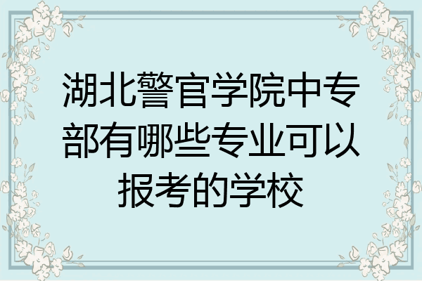 湖北警官学院中专部有哪些专业可以报考的学校