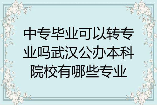 中专毕业可以转专业吗武汉公办本科院校有哪些专业
