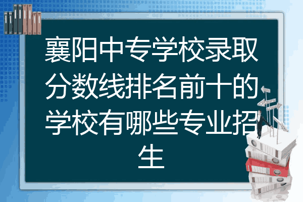 襄阳中专学校录取分数线排名前十的学校有哪些专业招生