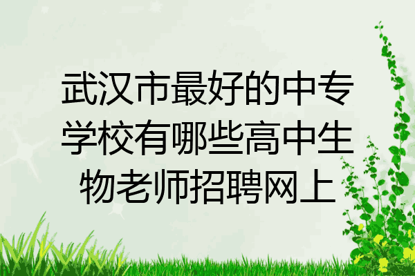 武汉市最好的中专学校有哪些高中生物老师招聘网上