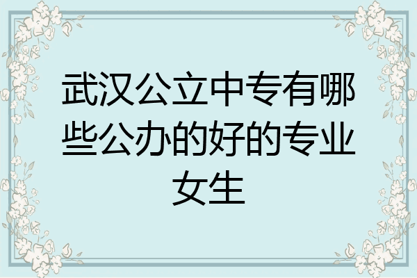 武汉公立中专有哪些公办的好的专业女生