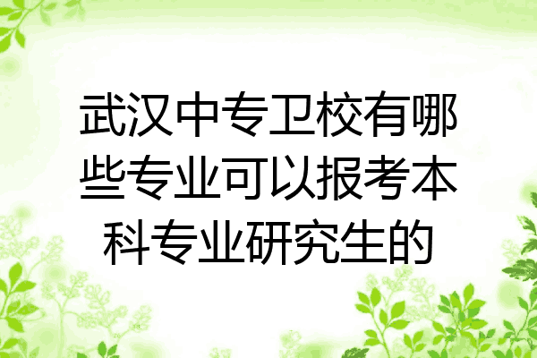 武汉中专卫校有哪些专业可以报考本科专业研究生的