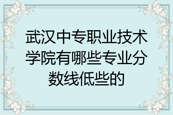 武汉中专职业技术学院有哪些专业分数线低些的
