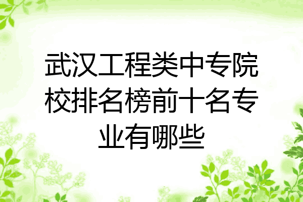 武汉工程类中专院校排名榜前十名专业有哪些