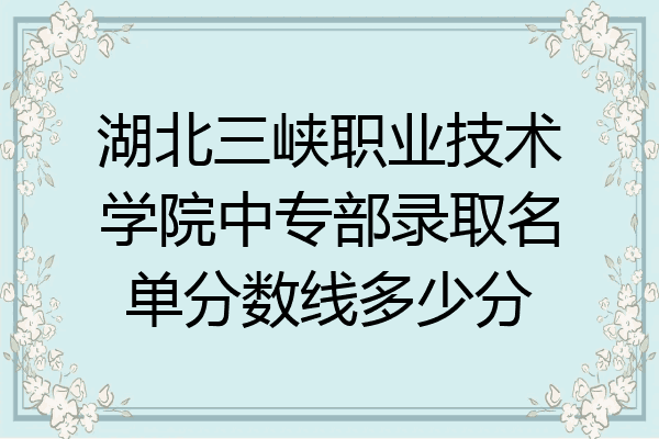 湖北三峡职业技术学院中专部录取名单分数线多少分