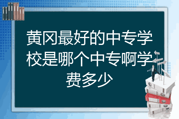 黄冈最好的中专学校是哪个中专啊学费多少