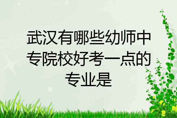 武汉有哪些幼师中专院校好考一点的专业是