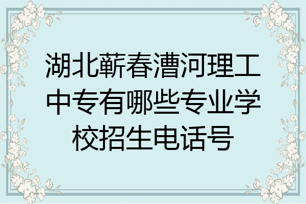 湖北蕲春漕河理工中专有哪些专业学校招生电话号
