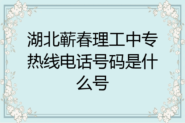 湖北蕲春理工中专热线电话号码是什么号