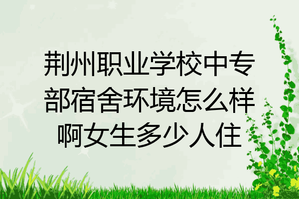 荆州职业学校中专部宿舍环境怎么样啊女生多少人住