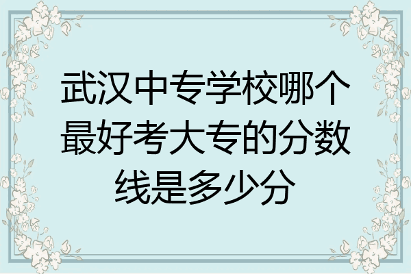 武汉中专学校哪个最好考大专的分数线是多少分