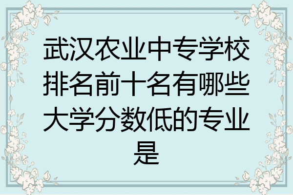 武汉农业中专学校排名前十名有哪些大学分数低的专业是