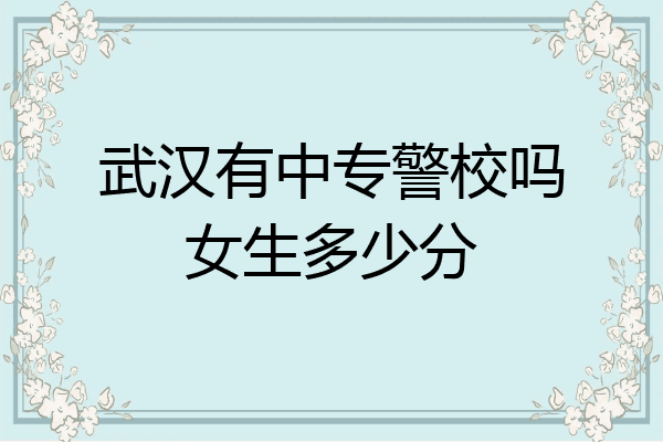 武汉有中专警校吗女生多少分