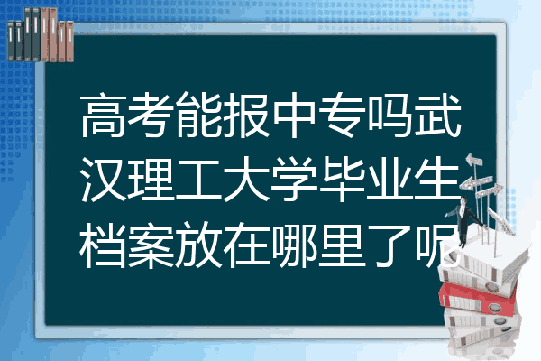 高考能报中专吗武汉理工大学毕业生档案放在哪里了呢